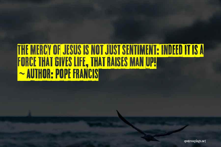 Pope Francis Quotes: The Mercy Of Jesus Is Not Just Sentiment: Indeed It Is A Force That Gives Life, That Raises Man Up!