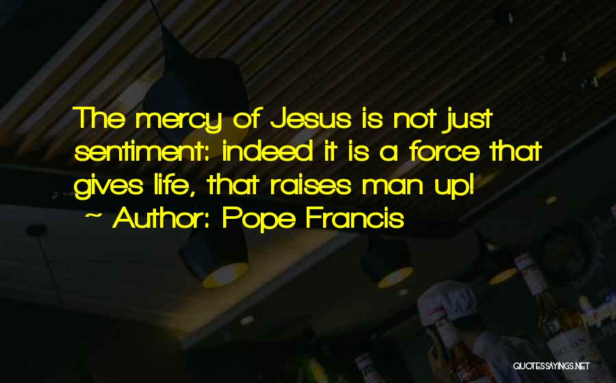 Pope Francis Quotes: The Mercy Of Jesus Is Not Just Sentiment: Indeed It Is A Force That Gives Life, That Raises Man Up!