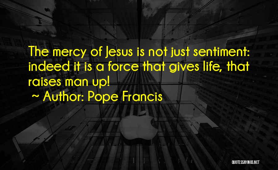 Pope Francis Quotes: The Mercy Of Jesus Is Not Just Sentiment: Indeed It Is A Force That Gives Life, That Raises Man Up!