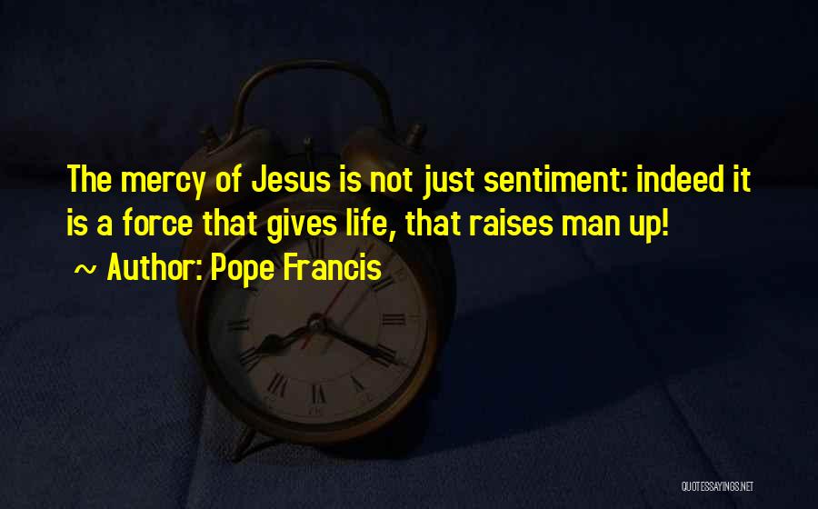 Pope Francis Quotes: The Mercy Of Jesus Is Not Just Sentiment: Indeed It Is A Force That Gives Life, That Raises Man Up!