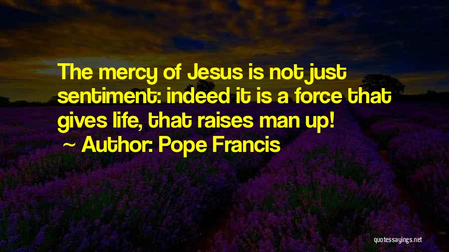 Pope Francis Quotes: The Mercy Of Jesus Is Not Just Sentiment: Indeed It Is A Force That Gives Life, That Raises Man Up!