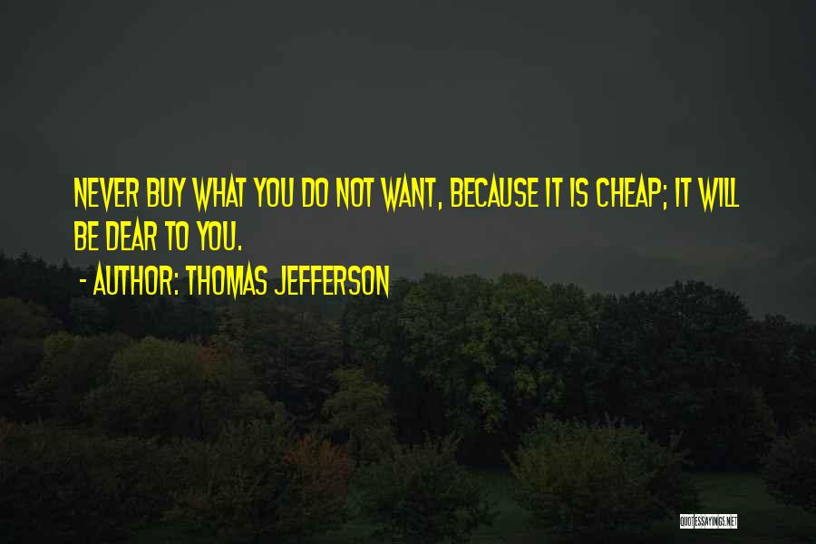 Thomas Jefferson Quotes: Never Buy What You Do Not Want, Because It Is Cheap; It Will Be Dear To You.