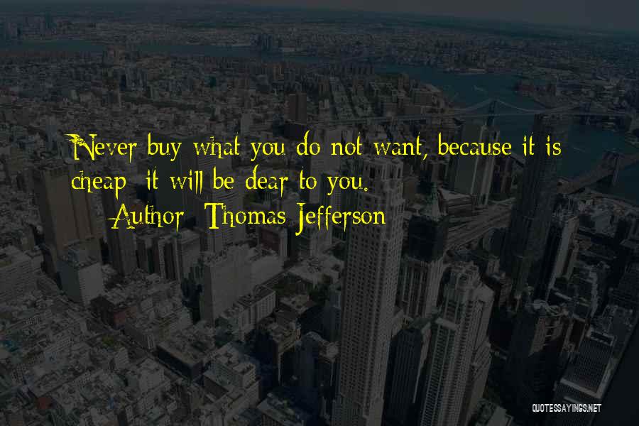 Thomas Jefferson Quotes: Never Buy What You Do Not Want, Because It Is Cheap; It Will Be Dear To You.