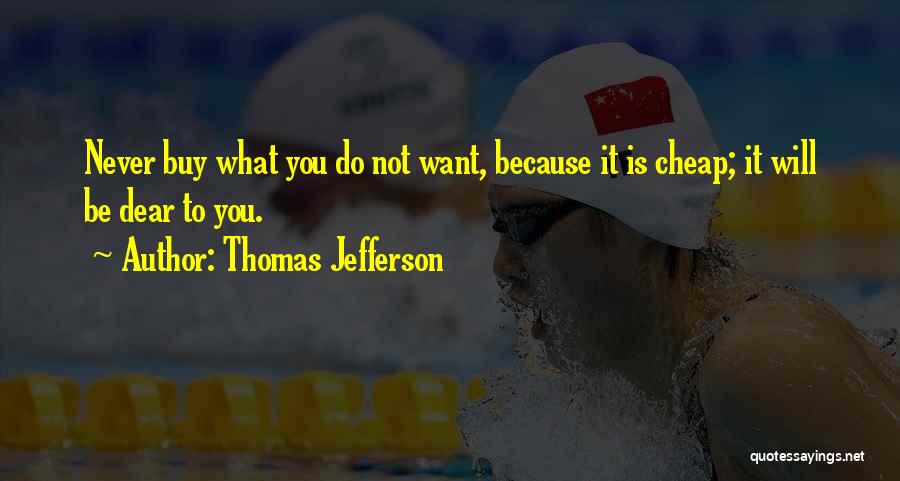 Thomas Jefferson Quotes: Never Buy What You Do Not Want, Because It Is Cheap; It Will Be Dear To You.