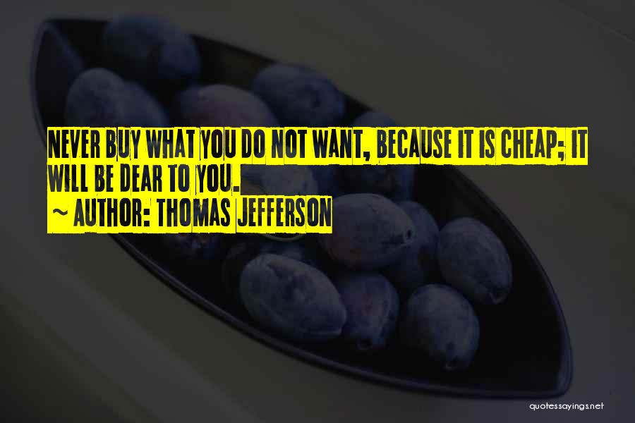 Thomas Jefferson Quotes: Never Buy What You Do Not Want, Because It Is Cheap; It Will Be Dear To You.