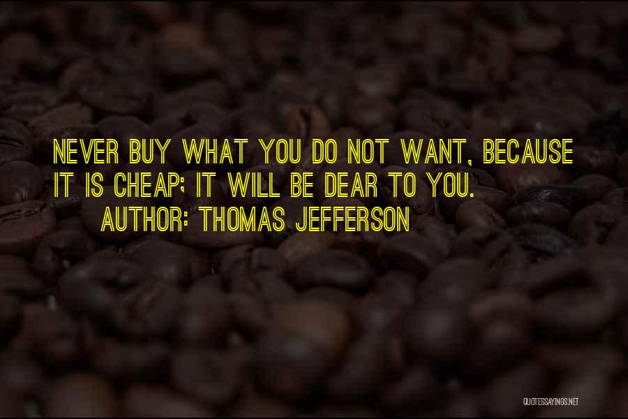 Thomas Jefferson Quotes: Never Buy What You Do Not Want, Because It Is Cheap; It Will Be Dear To You.
