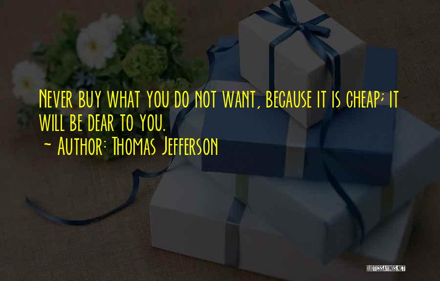 Thomas Jefferson Quotes: Never Buy What You Do Not Want, Because It Is Cheap; It Will Be Dear To You.