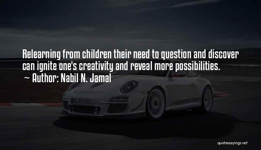 Nabil N. Jamal Quotes: Relearning From Children Their Need To Question And Discover Can Ignite One's Creativity And Reveal More Possibilities.