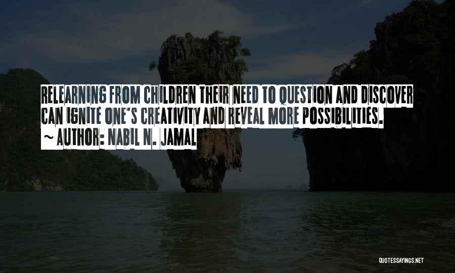 Nabil N. Jamal Quotes: Relearning From Children Their Need To Question And Discover Can Ignite One's Creativity And Reveal More Possibilities.