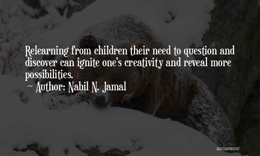 Nabil N. Jamal Quotes: Relearning From Children Their Need To Question And Discover Can Ignite One's Creativity And Reveal More Possibilities.