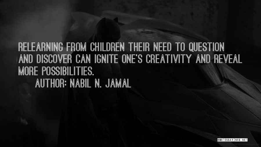 Nabil N. Jamal Quotes: Relearning From Children Their Need To Question And Discover Can Ignite One's Creativity And Reveal More Possibilities.