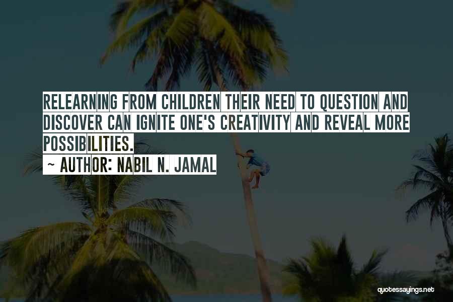 Nabil N. Jamal Quotes: Relearning From Children Their Need To Question And Discover Can Ignite One's Creativity And Reveal More Possibilities.