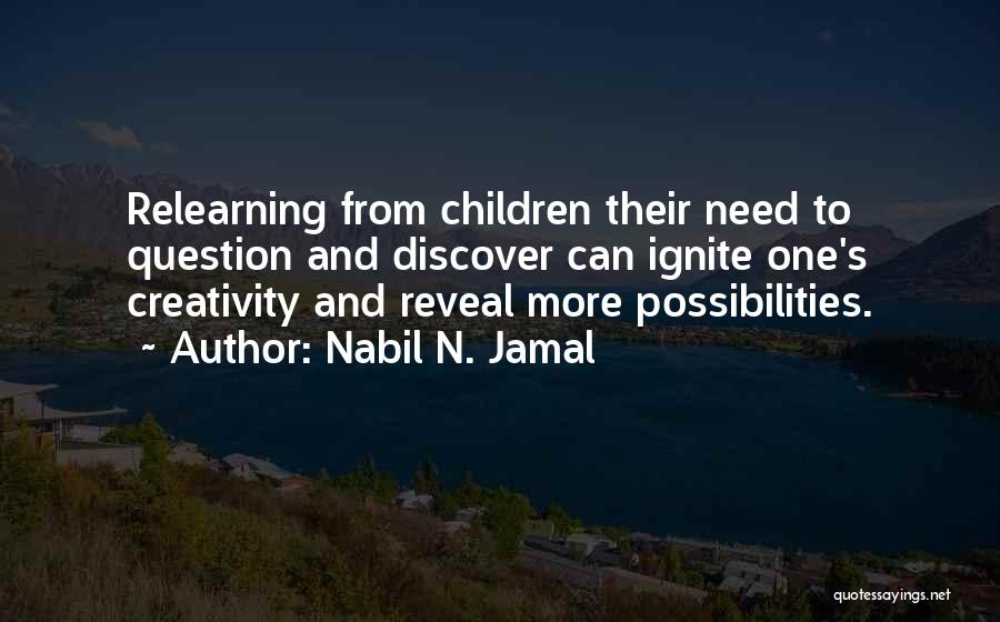 Nabil N. Jamal Quotes: Relearning From Children Their Need To Question And Discover Can Ignite One's Creativity And Reveal More Possibilities.