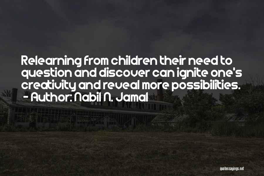 Nabil N. Jamal Quotes: Relearning From Children Their Need To Question And Discover Can Ignite One's Creativity And Reveal More Possibilities.