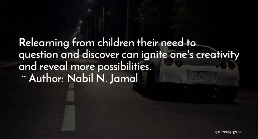Nabil N. Jamal Quotes: Relearning From Children Their Need To Question And Discover Can Ignite One's Creativity And Reveal More Possibilities.