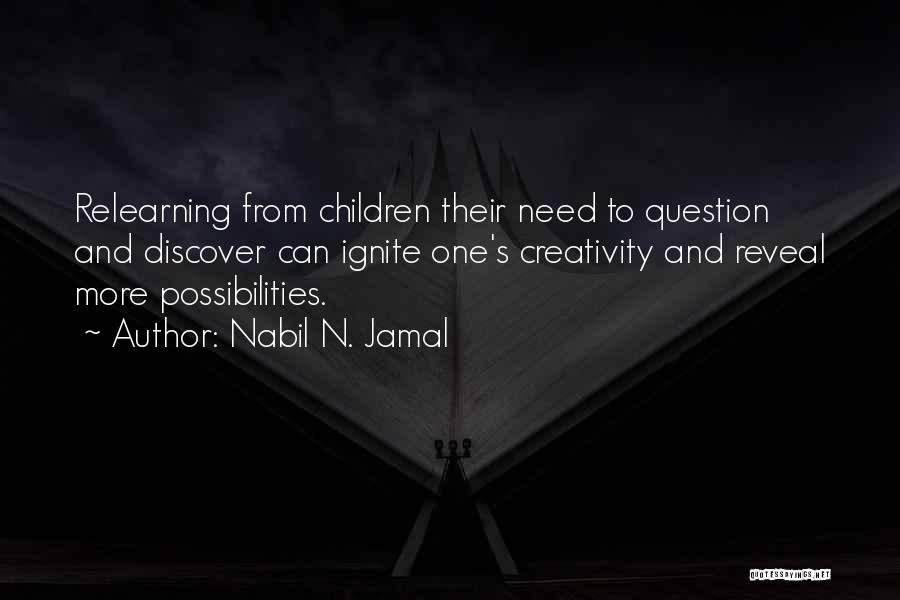 Nabil N. Jamal Quotes: Relearning From Children Their Need To Question And Discover Can Ignite One's Creativity And Reveal More Possibilities.