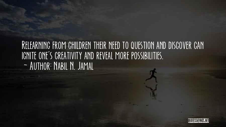 Nabil N. Jamal Quotes: Relearning From Children Their Need To Question And Discover Can Ignite One's Creativity And Reveal More Possibilities.