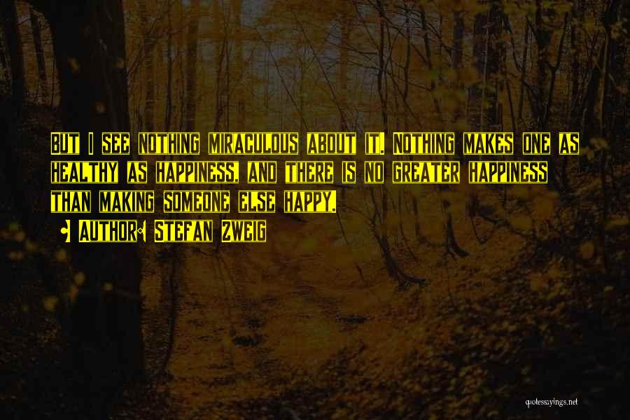 Stefan Zweig Quotes: But I See Nothing Miraculous About It. Nothing Makes One As Healthy As Happiness, And There Is No Greater Happiness