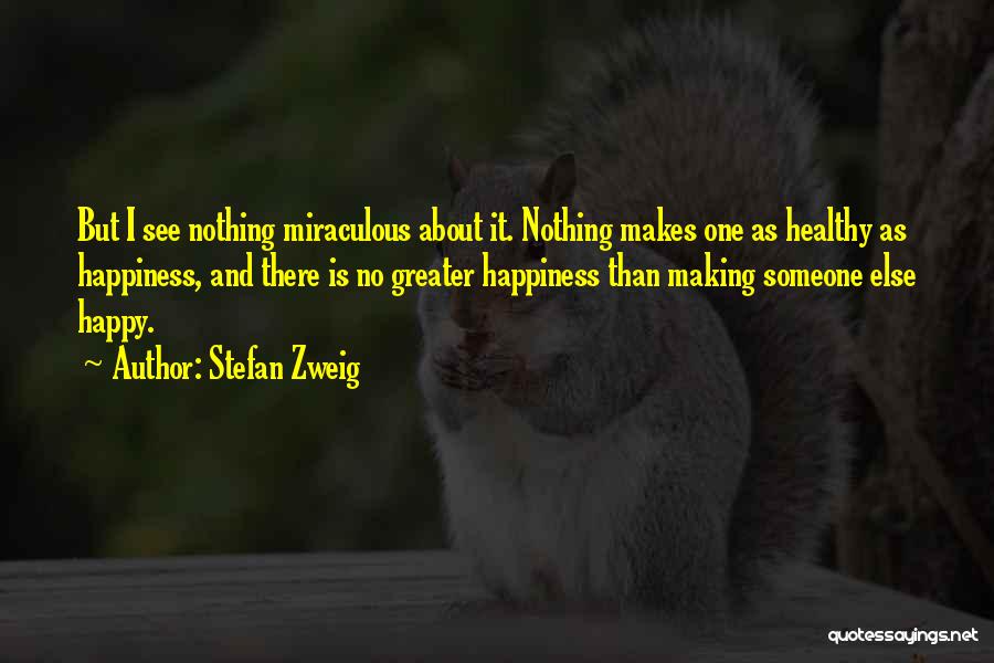 Stefan Zweig Quotes: But I See Nothing Miraculous About It. Nothing Makes One As Healthy As Happiness, And There Is No Greater Happiness