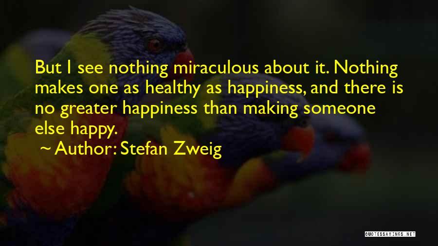 Stefan Zweig Quotes: But I See Nothing Miraculous About It. Nothing Makes One As Healthy As Happiness, And There Is No Greater Happiness