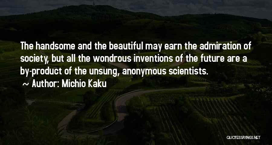 Michio Kaku Quotes: The Handsome And The Beautiful May Earn The Admiration Of Society, But All The Wondrous Inventions Of The Future Are