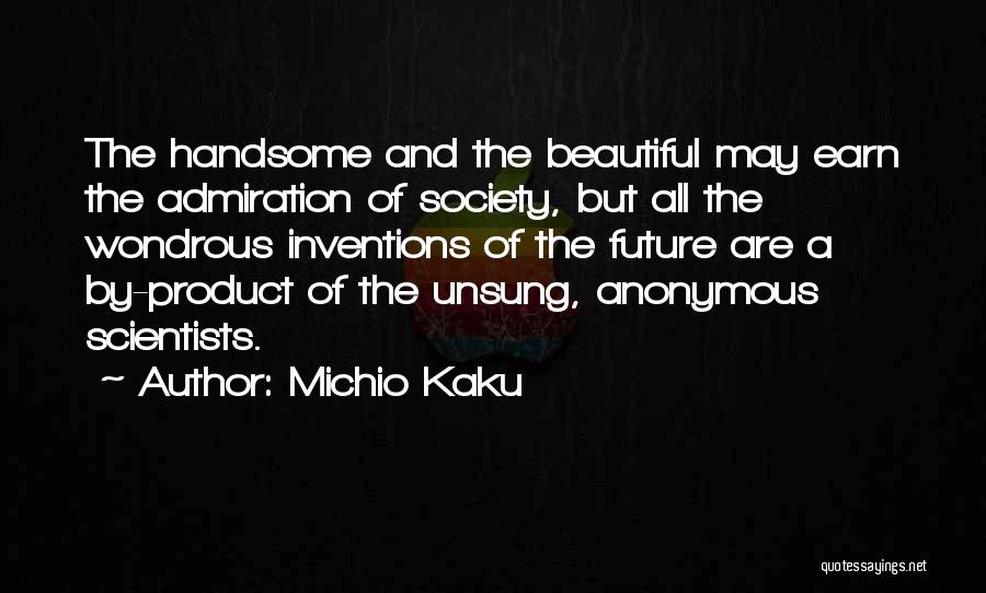 Michio Kaku Quotes: The Handsome And The Beautiful May Earn The Admiration Of Society, But All The Wondrous Inventions Of The Future Are