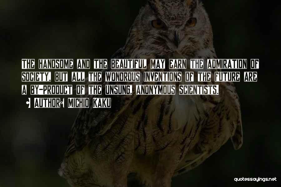 Michio Kaku Quotes: The Handsome And The Beautiful May Earn The Admiration Of Society, But All The Wondrous Inventions Of The Future Are
