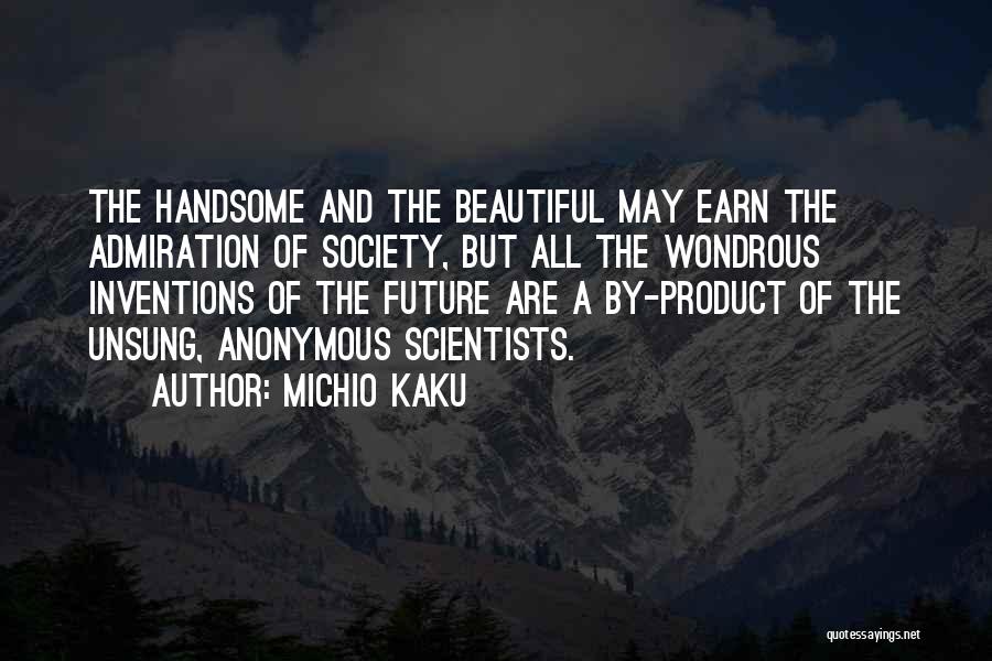 Michio Kaku Quotes: The Handsome And The Beautiful May Earn The Admiration Of Society, But All The Wondrous Inventions Of The Future Are