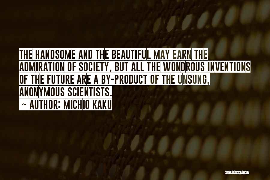 Michio Kaku Quotes: The Handsome And The Beautiful May Earn The Admiration Of Society, But All The Wondrous Inventions Of The Future Are