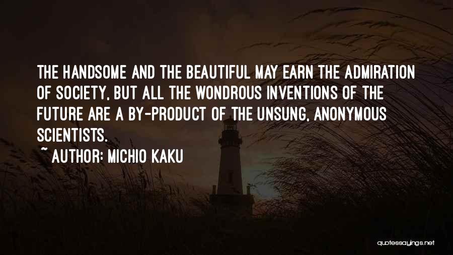 Michio Kaku Quotes: The Handsome And The Beautiful May Earn The Admiration Of Society, But All The Wondrous Inventions Of The Future Are