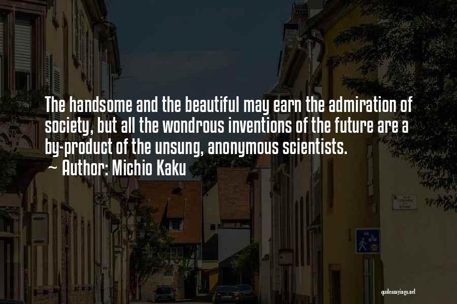 Michio Kaku Quotes: The Handsome And The Beautiful May Earn The Admiration Of Society, But All The Wondrous Inventions Of The Future Are