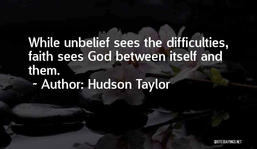 Hudson Taylor Quotes: While Unbelief Sees The Difficulties, Faith Sees God Between Itself And Them.