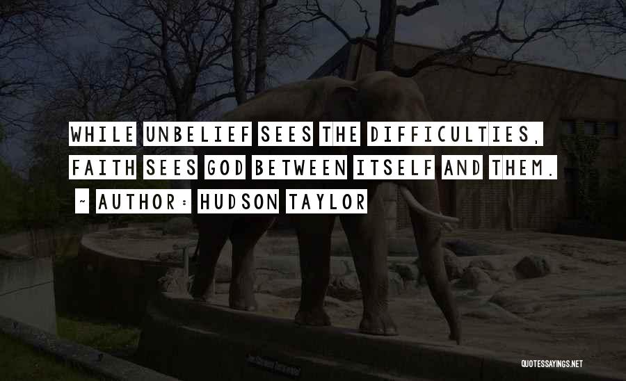 Hudson Taylor Quotes: While Unbelief Sees The Difficulties, Faith Sees God Between Itself And Them.