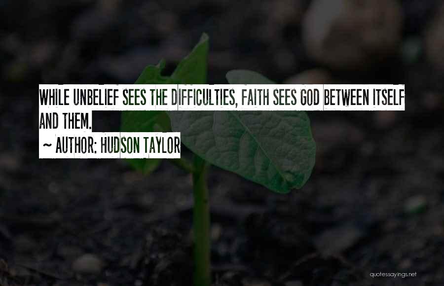 Hudson Taylor Quotes: While Unbelief Sees The Difficulties, Faith Sees God Between Itself And Them.