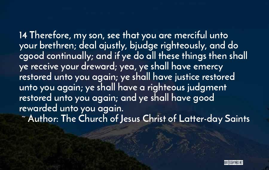 The Church Of Jesus Christ Of Latter-day Saints Quotes: 14 Therefore, My Son, See That You Are Merciful Unto Your Brethren; Deal Ajustly, Bjudge Righteously, And Do Cgood Continually;