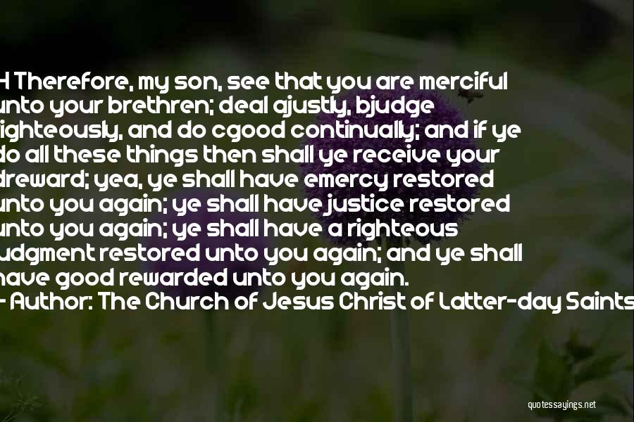 The Church Of Jesus Christ Of Latter-day Saints Quotes: 14 Therefore, My Son, See That You Are Merciful Unto Your Brethren; Deal Ajustly, Bjudge Righteously, And Do Cgood Continually;
