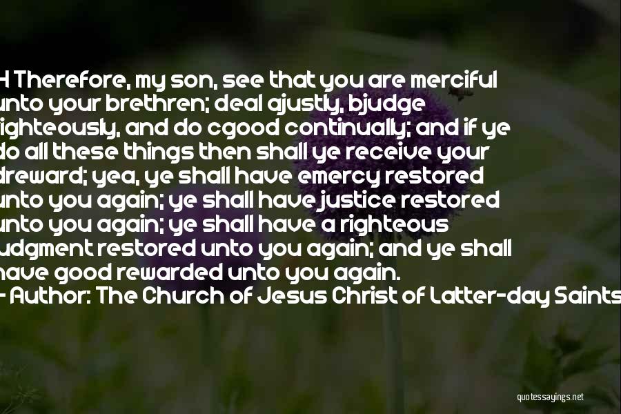 The Church Of Jesus Christ Of Latter-day Saints Quotes: 14 Therefore, My Son, See That You Are Merciful Unto Your Brethren; Deal Ajustly, Bjudge Righteously, And Do Cgood Continually;