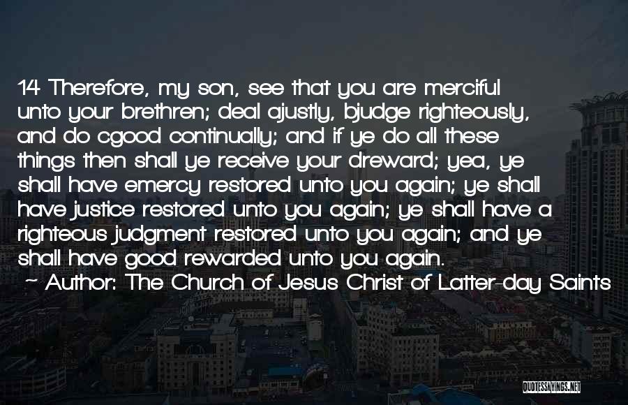 The Church Of Jesus Christ Of Latter-day Saints Quotes: 14 Therefore, My Son, See That You Are Merciful Unto Your Brethren; Deal Ajustly, Bjudge Righteously, And Do Cgood Continually;