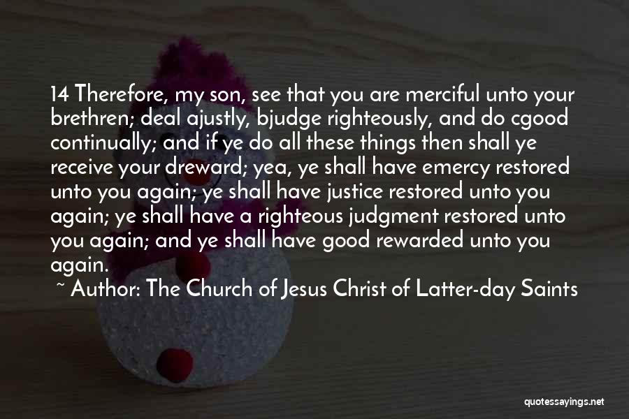 The Church Of Jesus Christ Of Latter-day Saints Quotes: 14 Therefore, My Son, See That You Are Merciful Unto Your Brethren; Deal Ajustly, Bjudge Righteously, And Do Cgood Continually;