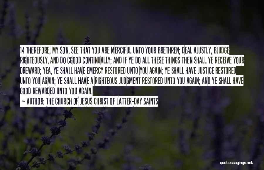 The Church Of Jesus Christ Of Latter-day Saints Quotes: 14 Therefore, My Son, See That You Are Merciful Unto Your Brethren; Deal Ajustly, Bjudge Righteously, And Do Cgood Continually;