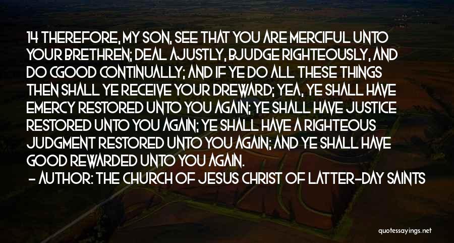 The Church Of Jesus Christ Of Latter-day Saints Quotes: 14 Therefore, My Son, See That You Are Merciful Unto Your Brethren; Deal Ajustly, Bjudge Righteously, And Do Cgood Continually;