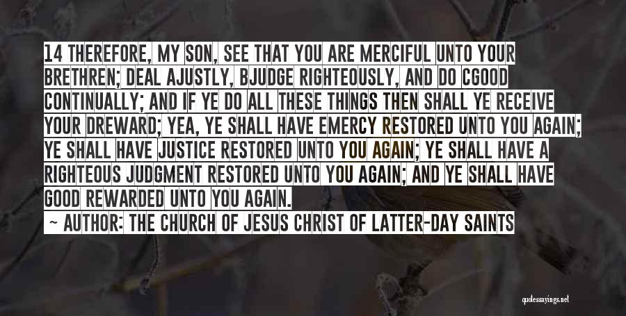 The Church Of Jesus Christ Of Latter-day Saints Quotes: 14 Therefore, My Son, See That You Are Merciful Unto Your Brethren; Deal Ajustly, Bjudge Righteously, And Do Cgood Continually;