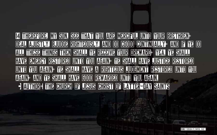 The Church Of Jesus Christ Of Latter-day Saints Quotes: 14 Therefore, My Son, See That You Are Merciful Unto Your Brethren; Deal Ajustly, Bjudge Righteously, And Do Cgood Continually;