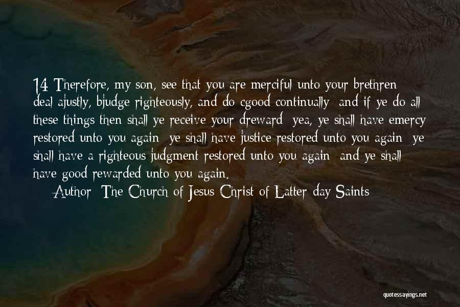 The Church Of Jesus Christ Of Latter-day Saints Quotes: 14 Therefore, My Son, See That You Are Merciful Unto Your Brethren; Deal Ajustly, Bjudge Righteously, And Do Cgood Continually;