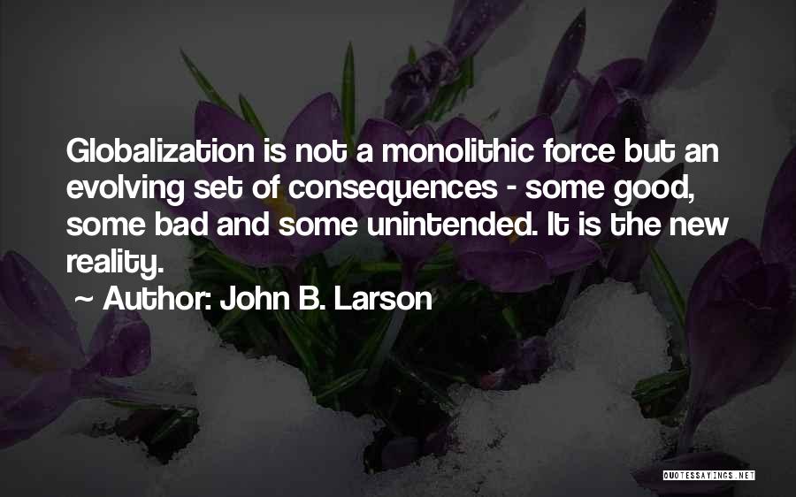 John B. Larson Quotes: Globalization Is Not A Monolithic Force But An Evolving Set Of Consequences - Some Good, Some Bad And Some Unintended.