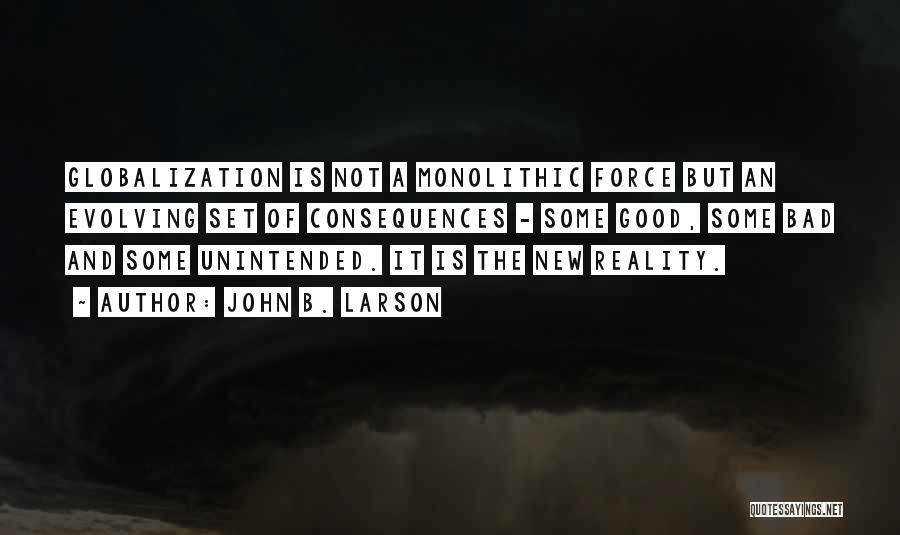 John B. Larson Quotes: Globalization Is Not A Monolithic Force But An Evolving Set Of Consequences - Some Good, Some Bad And Some Unintended.