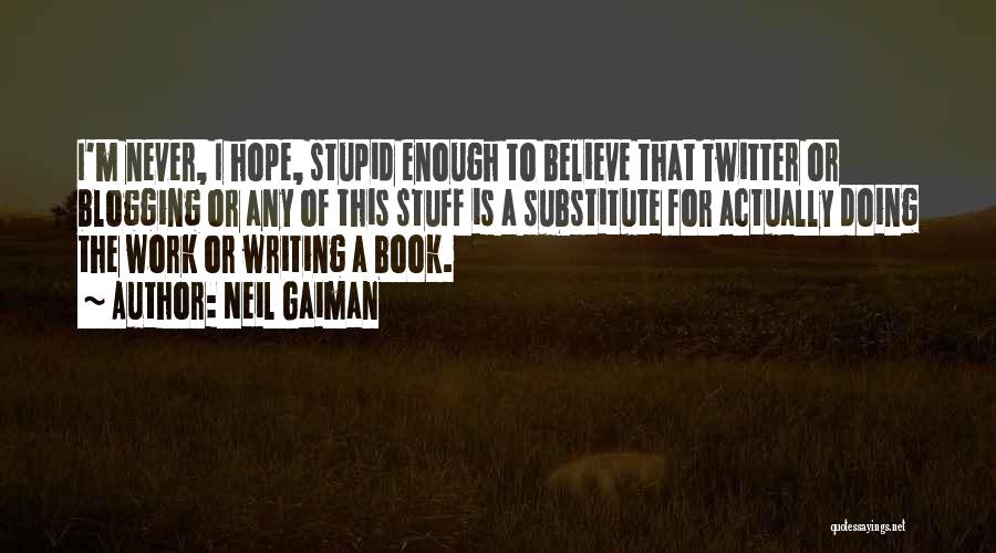 Neil Gaiman Quotes: I'm Never, I Hope, Stupid Enough To Believe That Twitter Or Blogging Or Any Of This Stuff Is A Substitute