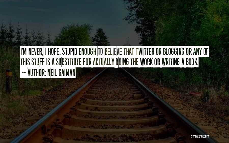 Neil Gaiman Quotes: I'm Never, I Hope, Stupid Enough To Believe That Twitter Or Blogging Or Any Of This Stuff Is A Substitute