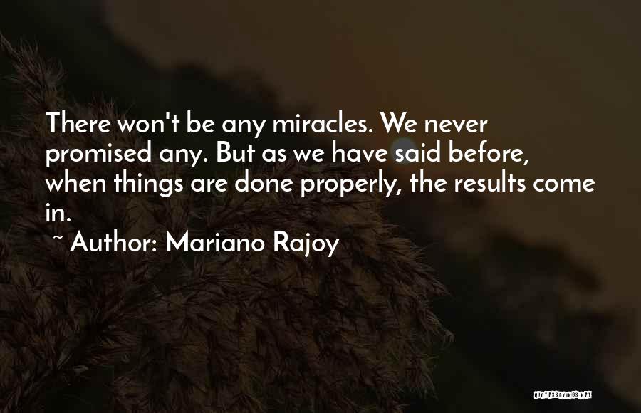 Mariano Rajoy Quotes: There Won't Be Any Miracles. We Never Promised Any. But As We Have Said Before, When Things Are Done Properly,