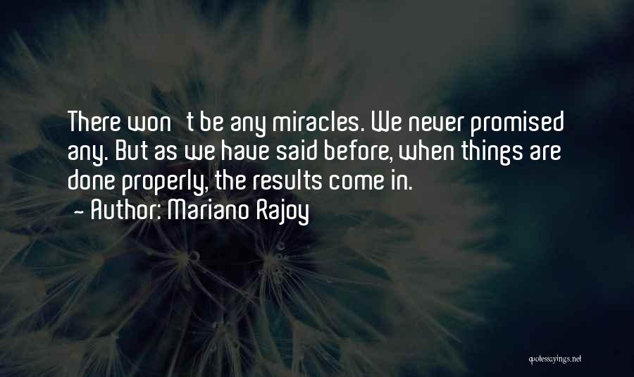 Mariano Rajoy Quotes: There Won't Be Any Miracles. We Never Promised Any. But As We Have Said Before, When Things Are Done Properly,